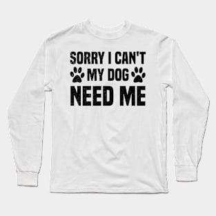 Sorry I Can't My Dog Need Me Long Sleeve T-Shirt